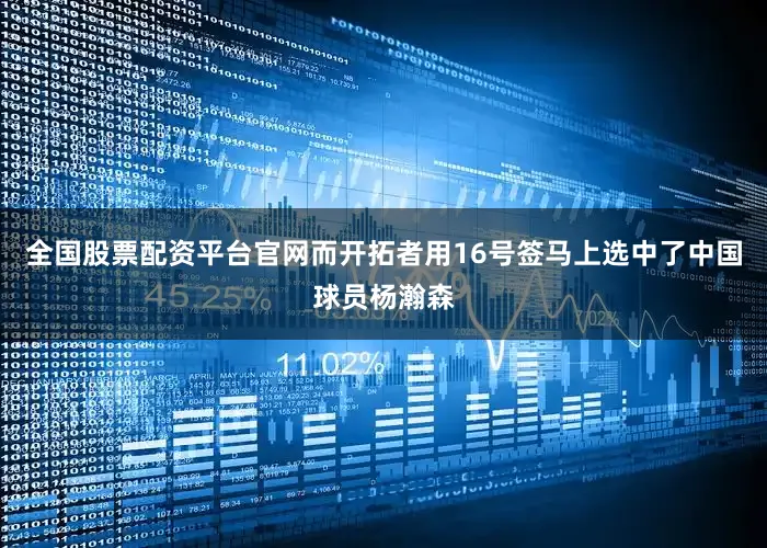 全国股票配资平台官网而开拓者用16号签马上选中了中国球员杨瀚森