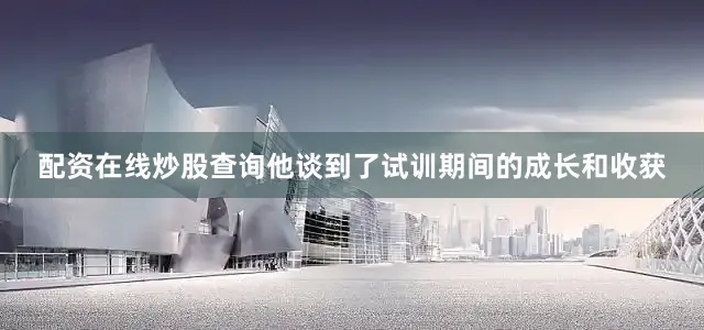 配资在线炒股查询他谈到了试训期间的成长和收获