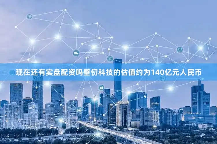 现在还有实盘配资吗壁仞科技的估值约为140亿元人民币