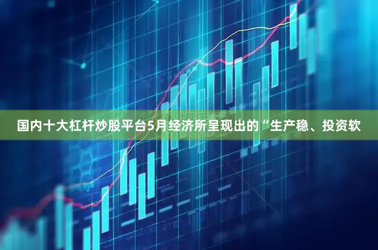 国内十大杠杆炒股平台5月经济所呈现出的“生产稳、投资软