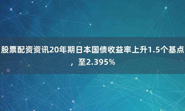 股票配资资讯20年期日本国债收益率上升1.5个基点，至2.395%