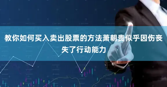 教你如何买入卖出股票的方法萧朝贵似乎因伤丧失了行动能力