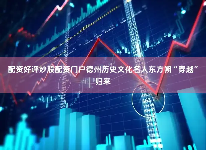 配资好评炒股配资门户德州历史文化名人东方朔“穿越”归来