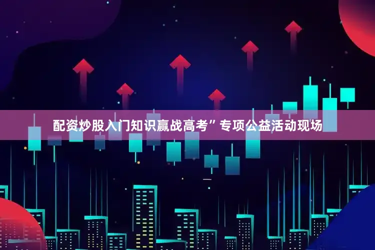 配资炒股入门知识赢战高考”专项公益活动现场