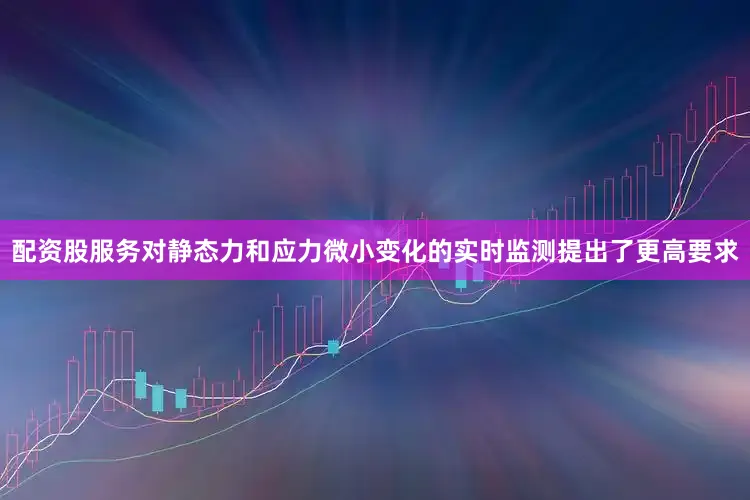 配资股服务对静态力和应力微小变化的实时监测提出了更高要求