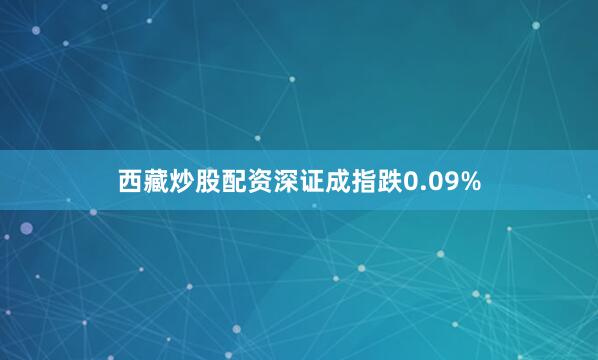 西藏炒股配资深证成指跌0.09%