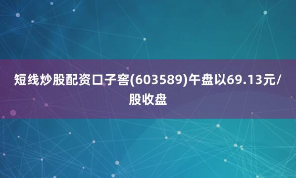 短线炒股配资口子窖(603589)午盘以69.13元/股收盘