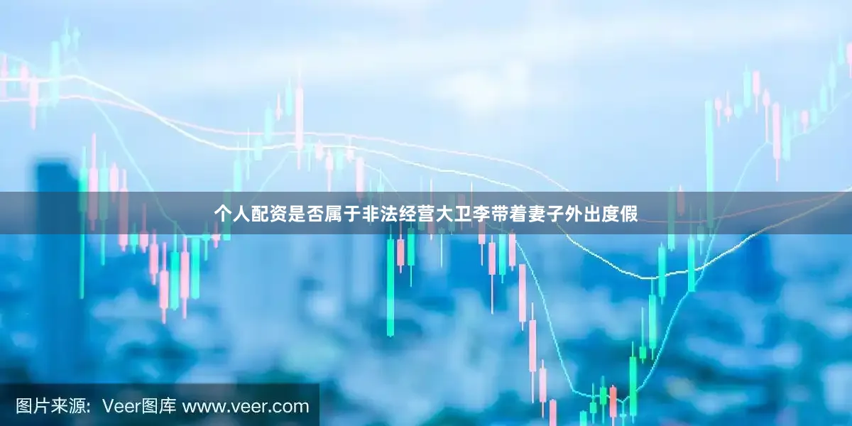 个人配资是否属于非法经营大卫李带着妻子外出度假