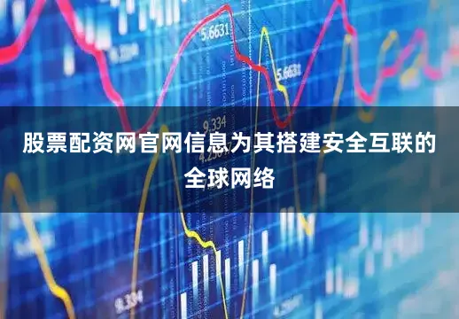 股票配资网官网信息为其搭建安全互联的全球网络