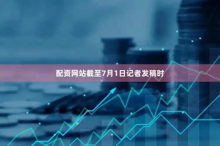 配资网站截至7月1日记者发稿时