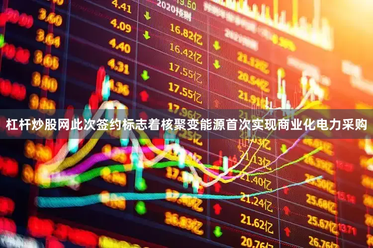 杠杆炒股网此次签约标志着核聚变能源首次实现商业化电力采购