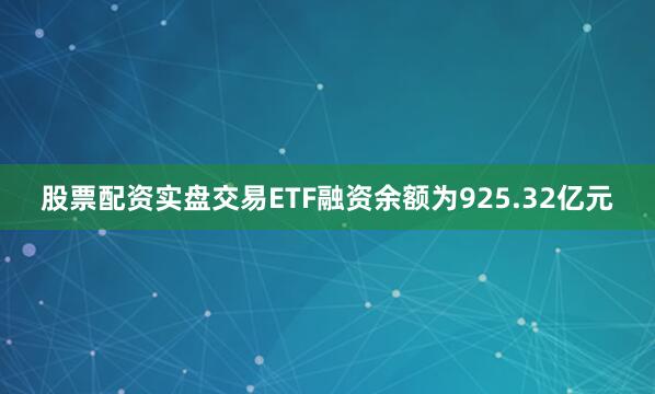 股票配资实盘交易ETF融资余额为925.32亿元