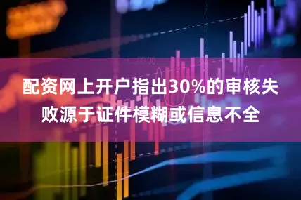 配资网上开户指出30%的审核失败源于证件模糊或信息不全