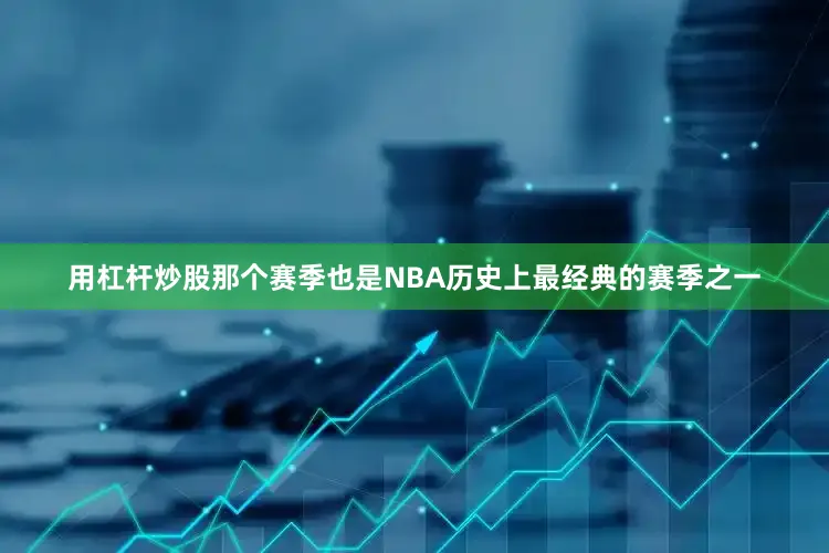 用杠杆炒股那个赛季也是NBA历史上最经典的赛季之一