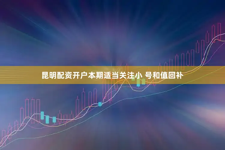 昆明配资开户本期适当关注小 号和值回补