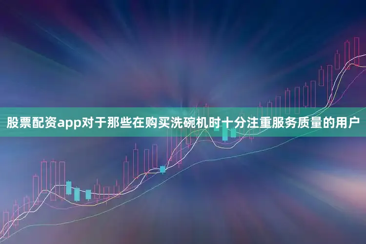 股票配资app对于那些在购买洗碗机时十分注重服务质量的用户