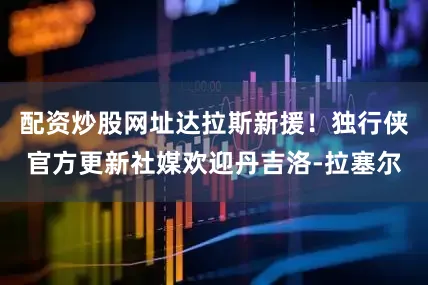 配资炒股网址达拉斯新援！独行侠官方更新社媒欢迎丹吉洛-拉塞尔