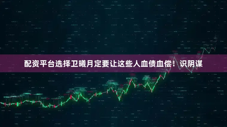 配资平台选择卫曦月定要让这些人血债血偿！识阴谋