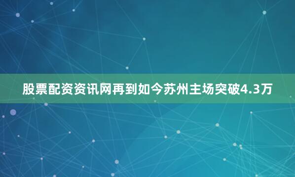 股票配资资讯网再到如今苏州主场突破4.3万