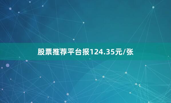 股票推荐平台报124.35元/张