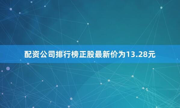 配资公司排行榜正股最新价为13.28元