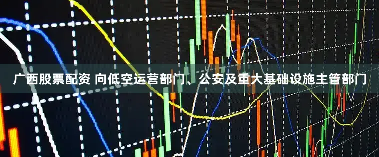 广西股票配资 向低空运营部门、公安及重大基础设施主管部门