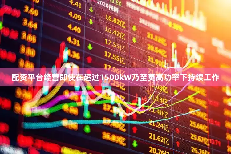 配资平台经营即使在超过1500kW乃至更高功率下持续工作