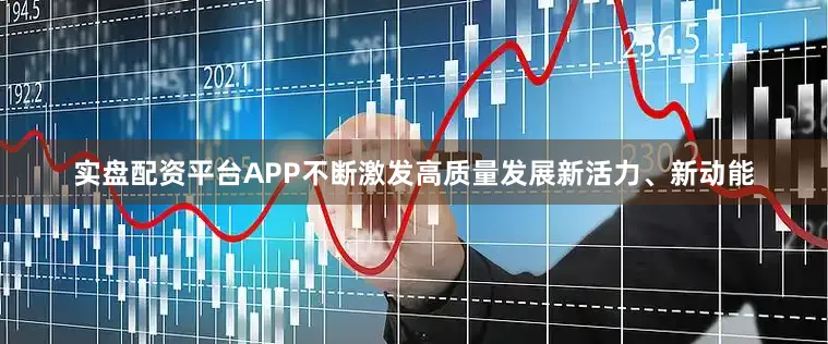 实盘配资平台APP不断激发高质量发展新活力、新动能