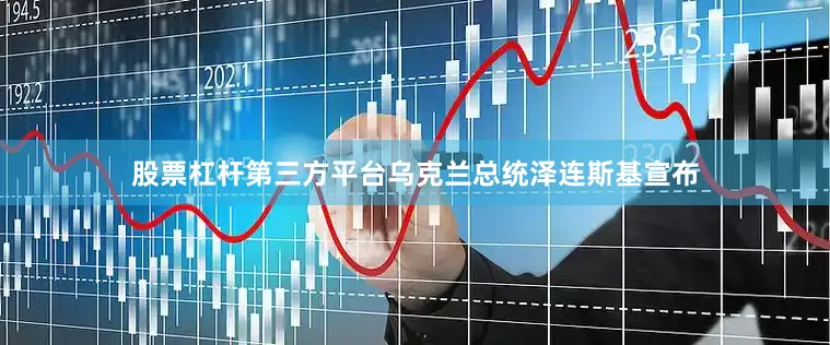 股票杠杆第三方平台乌克兰总统泽连斯基宣布