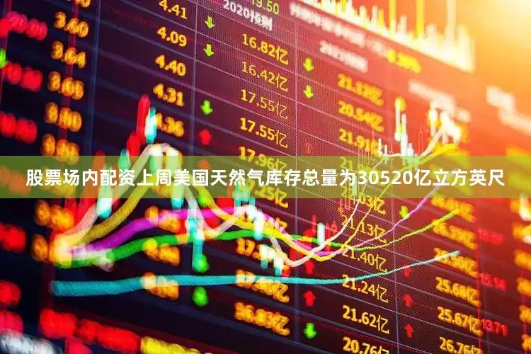 股票场内配资上周美国天然气库存总量为30520亿立方英尺
