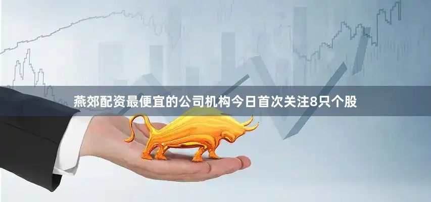 燕郊配资最便宜的公司机构今日首次关注8只个股