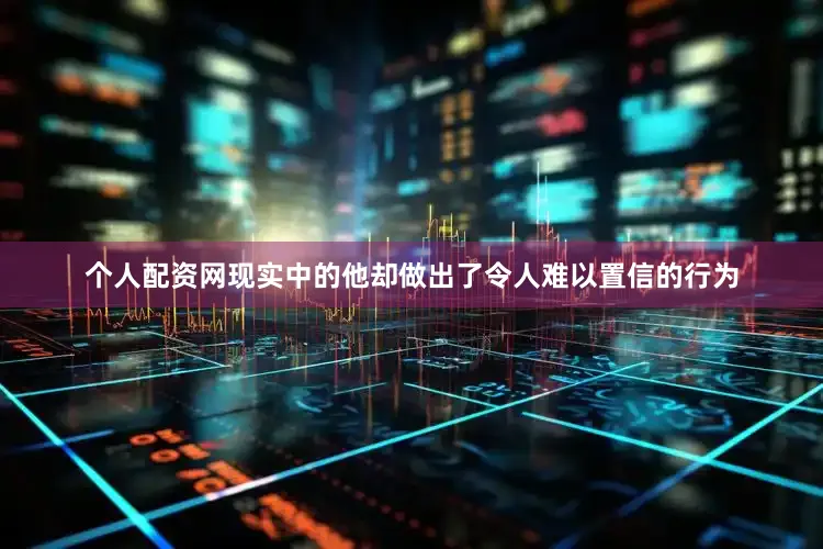 个人配资网现实中的他却做出了令人难以置信的行为