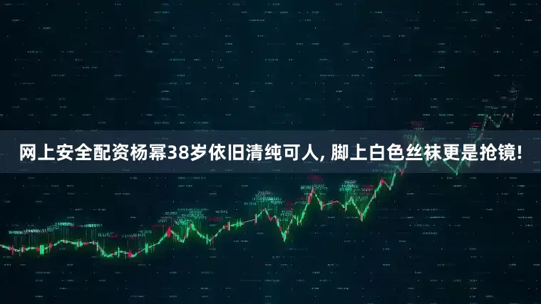 网上安全配资杨幂38岁依旧清纯可人, 脚上白色丝袜更是抢镜!