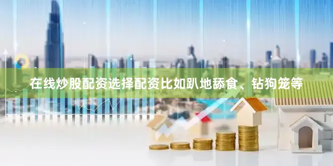 在线炒股配资选择配资比如趴地舔食、钻狗笼等