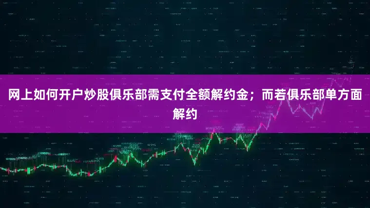网上如何开户炒股俱乐部需支付全额解约金；而若俱乐部单方面解约
