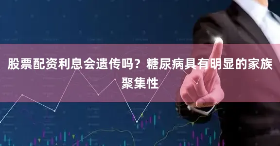 股票配资利息会遗传吗？糖尿病具有明显的家族聚集性