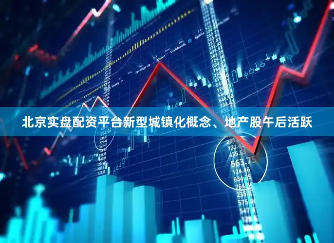 北京实盘配资平台新型城镇化概念、地产股午后活跃