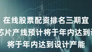 在线股票配资排名三期宜兴IGBT芯片产线预计将于年内达到设计产能