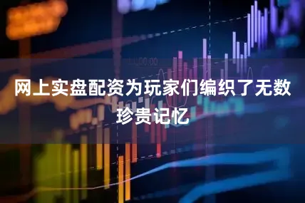 网上实盘配资为玩家们编织了无数珍贵记忆