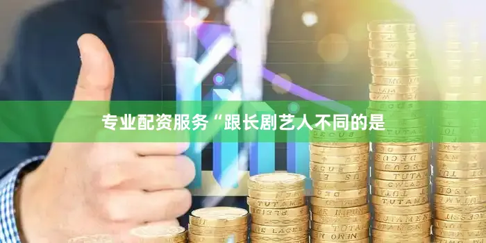 专业配资服务“跟长剧艺人不同的是