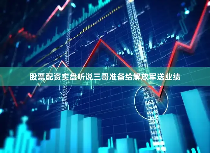 股票配资实盘听说三哥准备给解放军送业绩