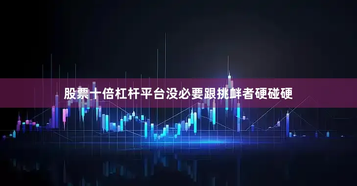 股票十倍杠杆平台没必要跟挑衅者硬碰硬