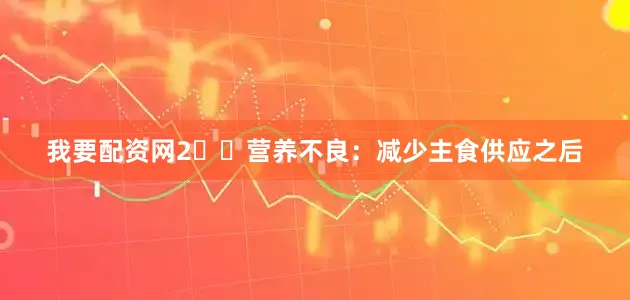 我要配资网2️⃣营养不良：减少主食供应之后