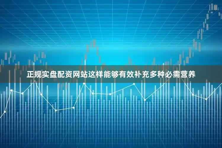正规实盘配资网站这样能够有效补充多种必需营养