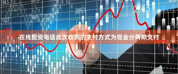 在线配资电话此次收购的支付方式为现金分两期支付