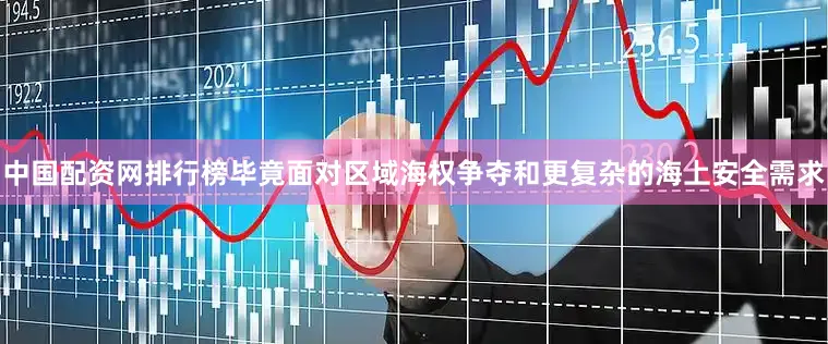 中国配资网排行榜毕竟面对区域海权争夺和更复杂的海上安全需求
