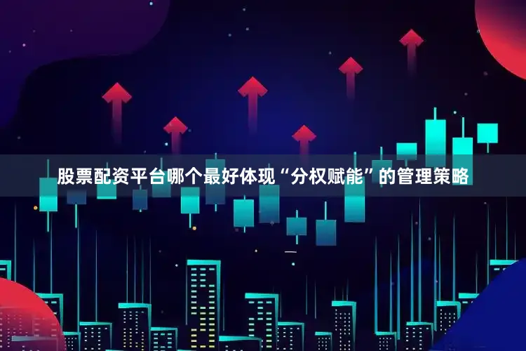 股票配资平台哪个最好体现“分权赋能”的管理策略