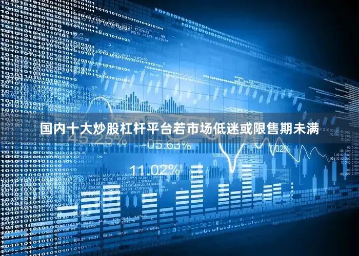 国内十大炒股杠杆平台若市场低迷或限售期未满
