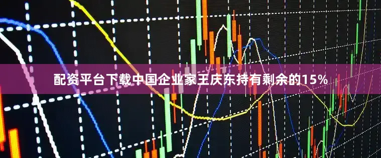 配资平台下载中国企业家王庆东持有剩余的15%