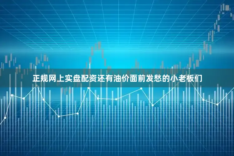 正规网上实盘配资还有油价面前发愁的小老板们